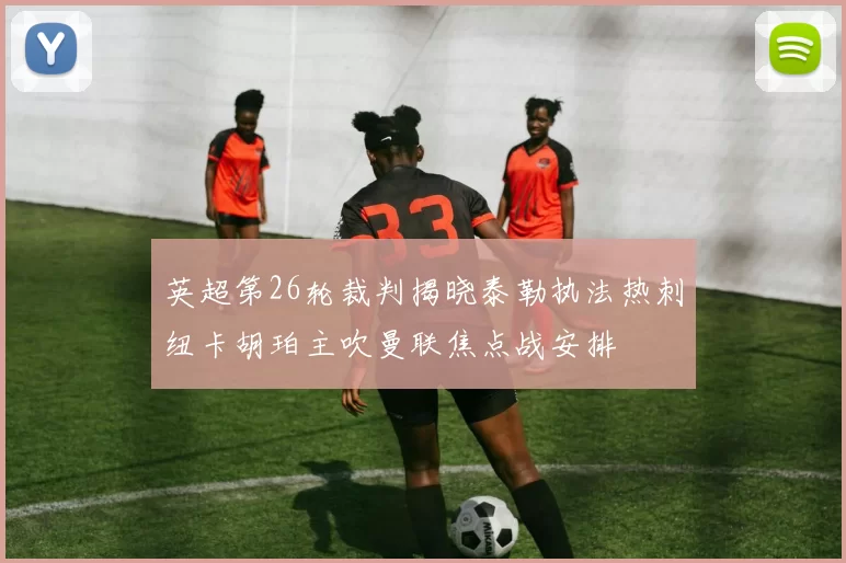 英超第26轮裁判揭晓泰勒执法热刺纽卡胡珀主吹曼联焦点战安排